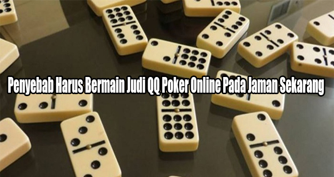 Penyebab Harus Bermain Judi QQ Poker Online Pada Jaman Sekarang